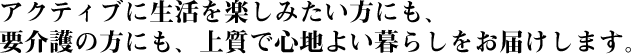 アクティブに生活を楽しみたい方にも、要介護の方にも、上質で心地よい暮らしをお届けします