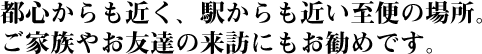 都心からも近く、駅からも近い至便の場所。ご家族やお友達の来訪にもお勧めです。