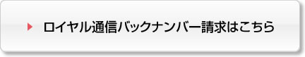 ボタン_ロイヤル通信バックナンバー請求はこちら